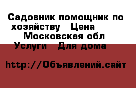 Садовник,помощник по хозяйству › Цена ­ 55 - Московская обл. Услуги » Для дома   